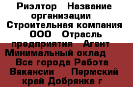 Риэлтор › Название организации ­ Строительная компания, ООО › Отрасль предприятия ­ Агент › Минимальный оклад ­ 1 - Все города Работа » Вакансии   . Пермский край,Добрянка г.